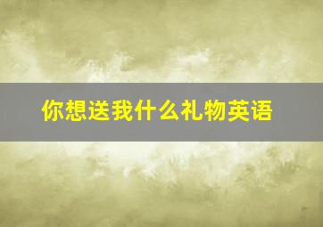 你想送我什么礼物英语