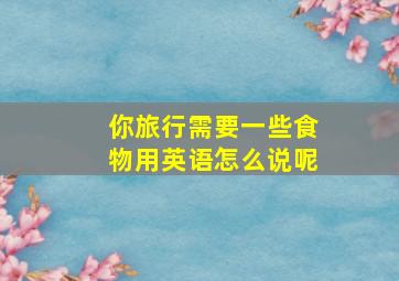 你旅行需要一些食物用英语怎么说呢