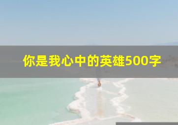 你是我心中的英雄500字