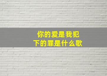 你的爱是我犯下的罪是什么歌