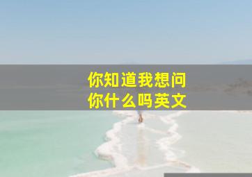 你知道我想问你什么吗英文