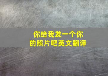 你给我发一个你的照片吧英文翻译