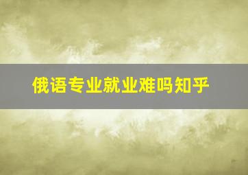 俄语专业就业难吗知乎