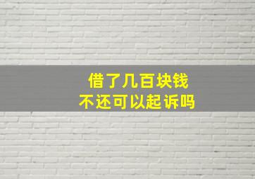 借了几百块钱不还可以起诉吗