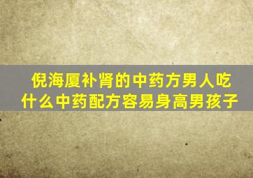 倪海厦补肾的中药方男人吃什么中药配方容易身高男孩子