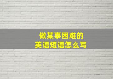 做某事困难的英语短语怎么写