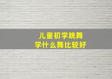 儿童初学跳舞学什么舞比较好