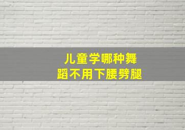 儿童学哪种舞蹈不用下腰劈腿