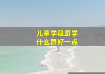 儿童学舞蹈学什么舞好一点