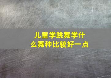 儿童学跳舞学什么舞种比较好一点