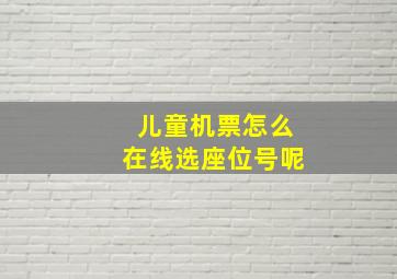 儿童机票怎么在线选座位号呢