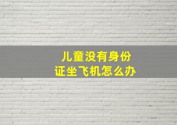 儿童没有身份证坐飞机怎么办