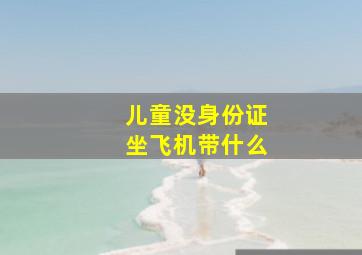 儿童没身份证坐飞机带什么