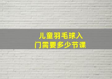 儿童羽毛球入门需要多少节课