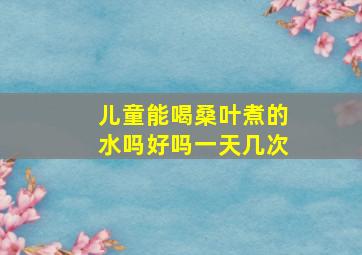 儿童能喝桑叶煮的水吗好吗一天几次