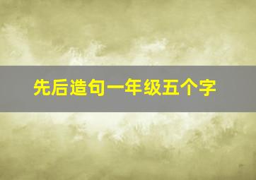 先后造句一年级五个字