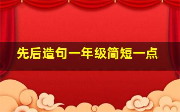 先后造句一年级简短一点