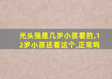 光头强是几岁小孩看的,12岁小孩还看这个,正常吗