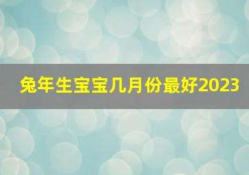 兔年生宝宝几月份最好2023