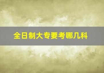 全日制大专要考哪几科