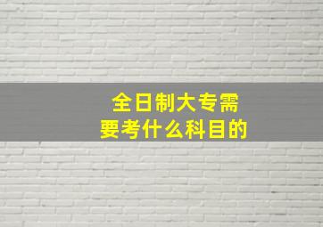 全日制大专需要考什么科目的