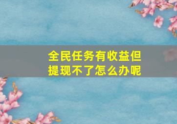 全民任务有收益但提现不了怎么办呢