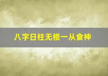 八字日柱无根一从食神