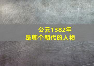 公元1382年是哪个朝代的人物