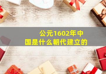 公元1602年中国是什么朝代建立的