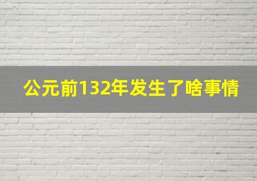 公元前132年发生了啥事情