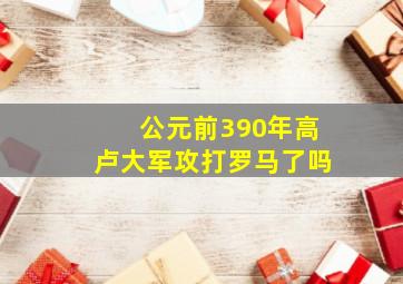 公元前390年高卢大军攻打罗马了吗