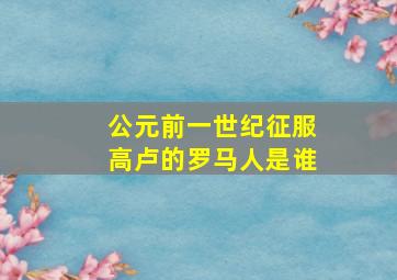 公元前一世纪征服高卢的罗马人是谁