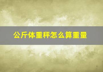 公斤体重秤怎么算重量