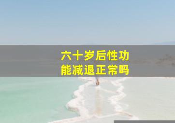 六十岁后性功能减退正常吗