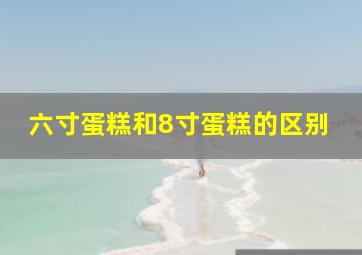 六寸蛋糕和8寸蛋糕的区别