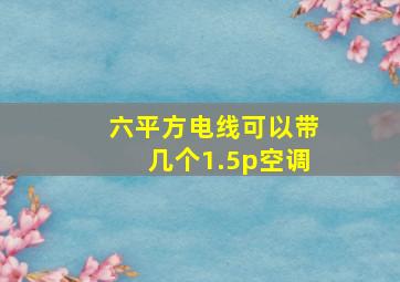 六平方电线可以带几个1.5p空调