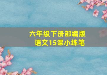 六年级下册部编版语文15课小练笔