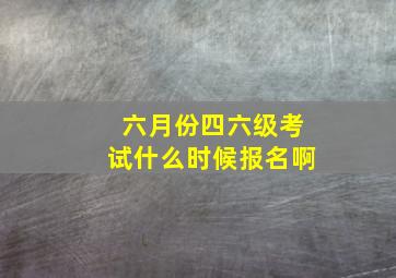 六月份四六级考试什么时候报名啊