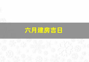 六月建房吉日