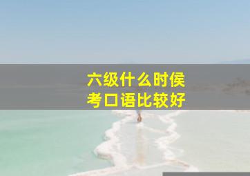 六级什么时侯考口语比较好