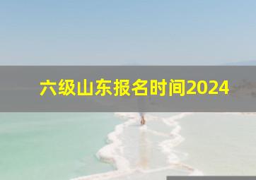 六级山东报名时间2024