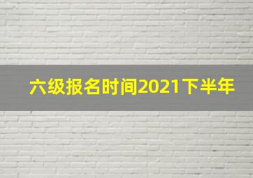 六级报名时间2021下半年