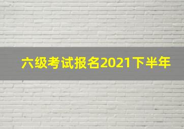 六级考试报名2021下半年