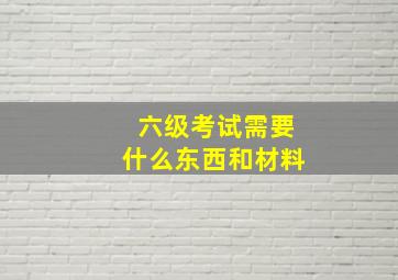 六级考试需要什么东西和材料