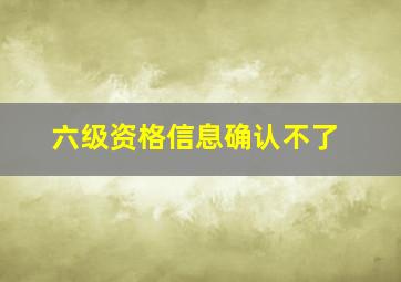 六级资格信息确认不了