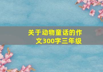 关于动物童话的作文300字三年级