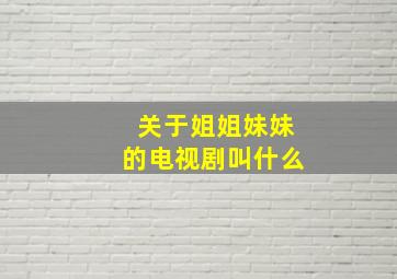 关于姐姐妹妹的电视剧叫什么