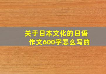 关于日本文化的日语作文600字怎么写的