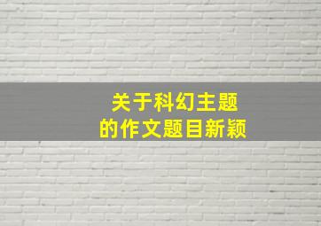 关于科幻主题的作文题目新颖