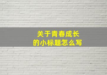 关于青春成长的小标题怎么写